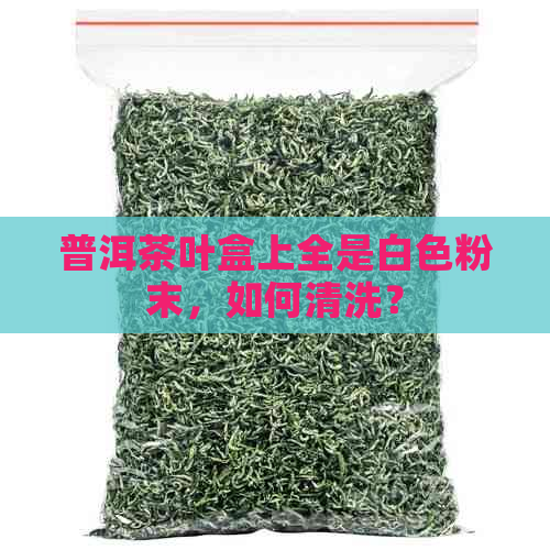 普洱茶叶盒上全是白色粉末，如何清洗？