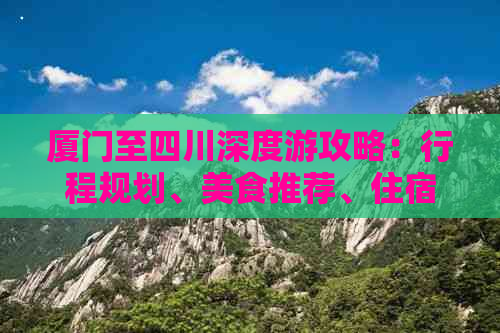 厦门至四川深度游攻略：行程规划、美食推荐、住宿指南及必体验活动全解析