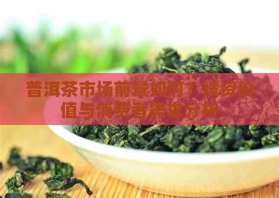 普洱茶市场前景如何？投资价值与消费者需求分析