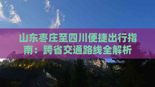 山东枣庄至四川便捷出行指南：跨省交通路线全解析