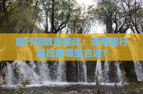 旅行箱放置建议：云南旅行箱应放哪里合适？