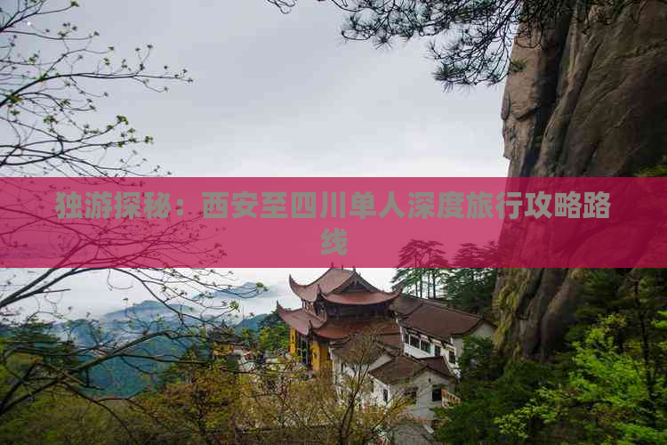 独游探秘：西安至四川单人深度旅行攻略路线