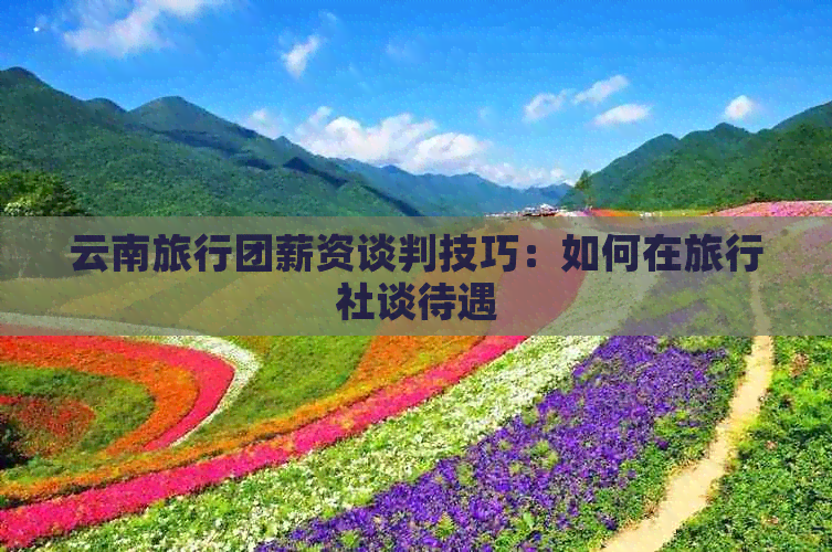 云南旅行团薪资谈判技巧：如何在旅行社谈待遇