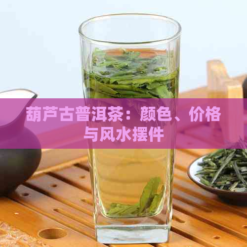 葫芦古普洱茶：颜色、价格与风水摆件