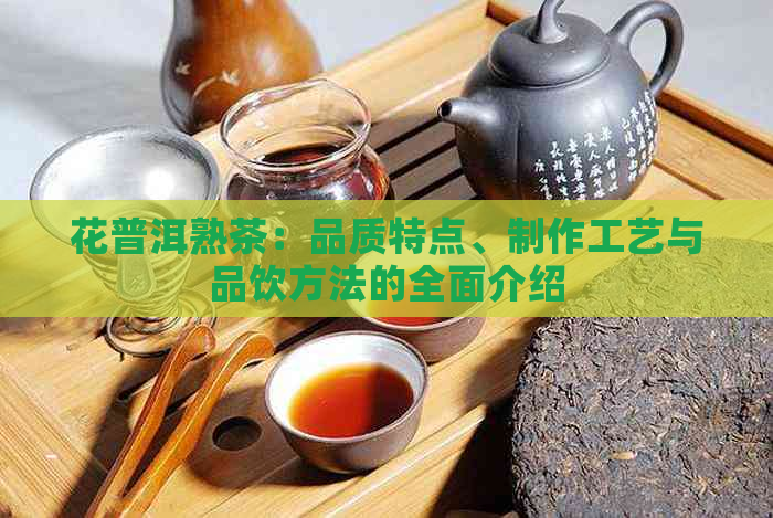 花普洱熟茶：品质特点、制作工艺与品饮方法的全面介绍