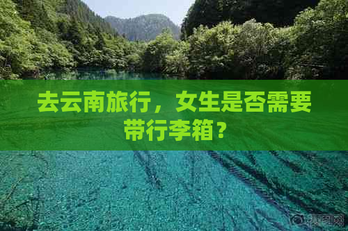 去云南旅行，女生是否需要带行李箱？