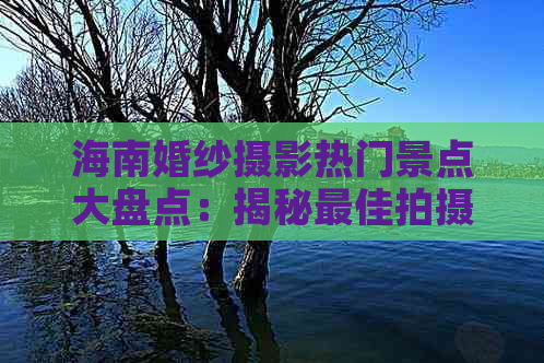 海南婚纱摄影热门景点大盘点：揭秘更佳拍摄地点与拍摄技巧