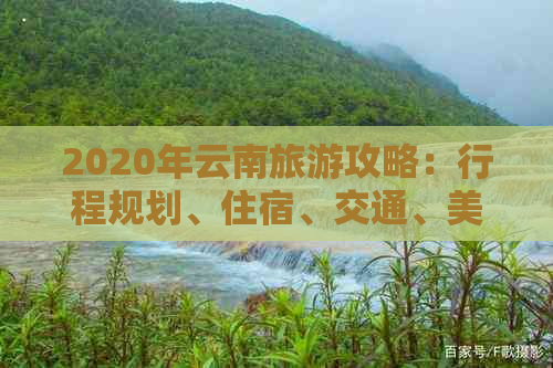 2020年云南旅游攻略：行程规划、住宿、交通、美食及必去景点全面解析