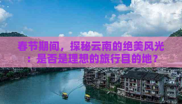 春节期间，探秘云南的绝美风光：是否是理想的旅行目的地？