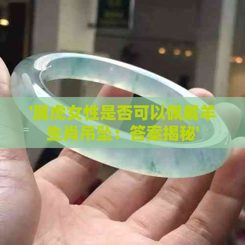 '属虎女性是否可以佩戴羊生肖吊坠：答案揭秘'