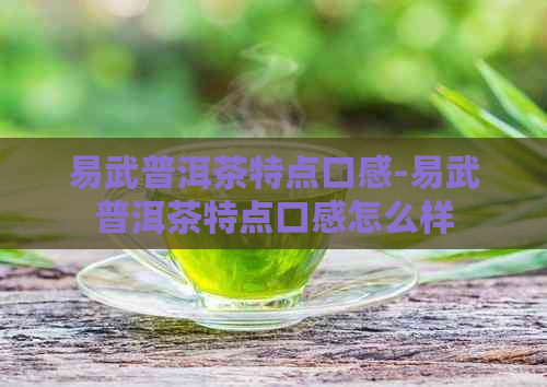 易武普洱茶特点口感-易武普洱茶特点口感怎么样