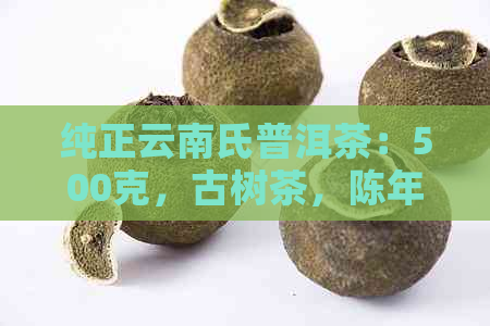 纯正云南氏普洱茶：500克，古树茶，陈年老茶，经典口感，收藏佳品