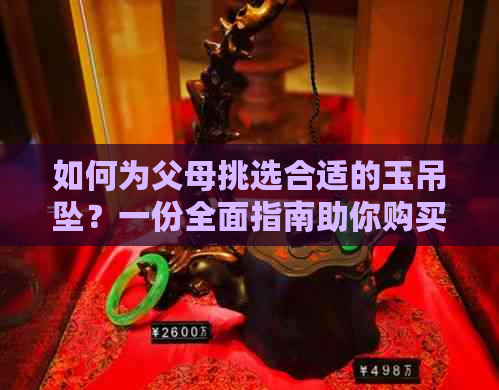 如何为父母挑选合适的玉吊坠？一份全面指南助你购买满意的礼物