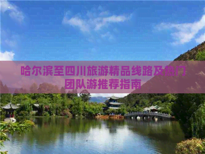 哈尔滨至四川旅游精品线路及热门团队游推荐指南