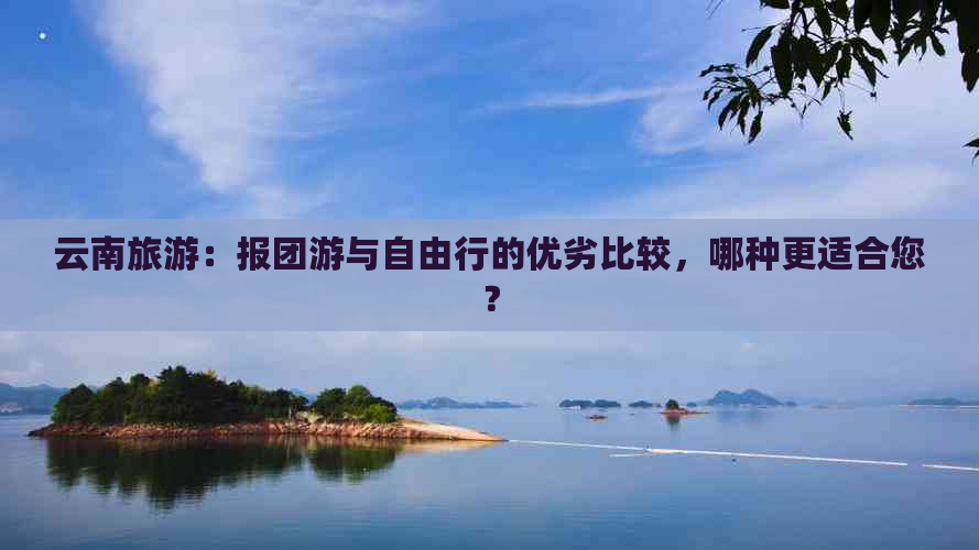 云南旅游：报团游与自由行的优劣比较，哪种更适合您？