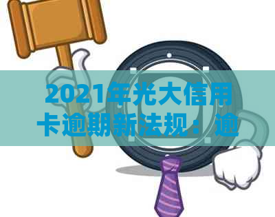 2021年光大信用卡逾期新法规：逾期率、利息及协商攻略