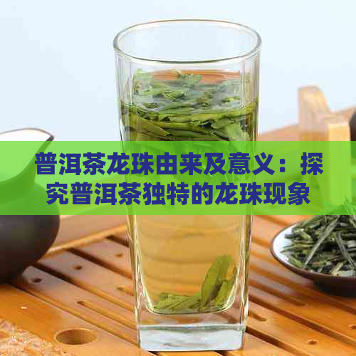 普洱茶龙珠由来及意义：探究普洱茶独特的龙珠现象