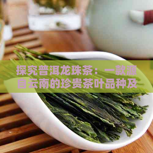 探究普洱龙珠茶：一款源自云南的珍贵茶叶品种及其独特魅力