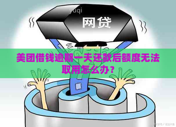 美团借钱逾期一天还款后额度无法取用怎么办？