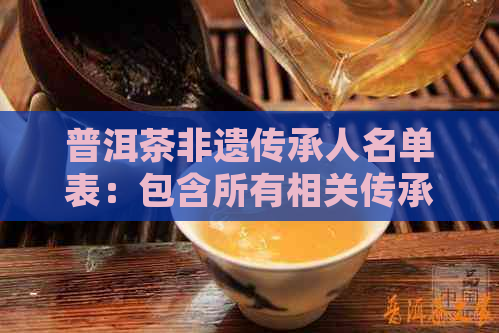 普洱茶非遗传承人名单表：包含所有相关传承人的详细信息。