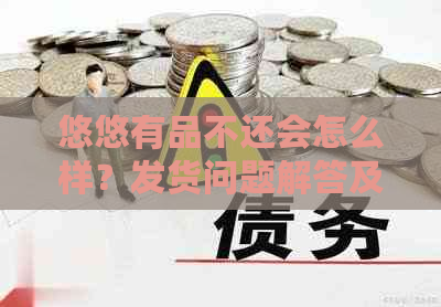 悠悠有品不还会怎么样？发货问题解答及建议