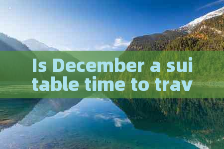 Is December a suitable time to travel to Yunnan?