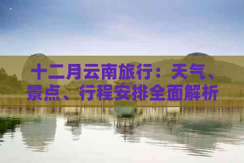 十二月云南旅行：天气、景点、行程安排全面解析，这样的季节适合去吗？