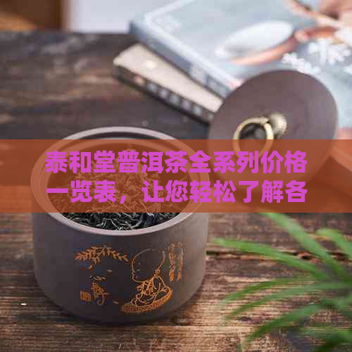 泰和堂普洱茶全系列价格一览表，让您轻松了解各款产品价格及特点