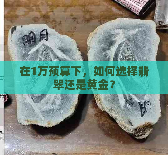 在1万预算下，如何选择翡翠还是黄金？