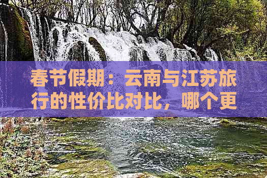 春节假期：云南与江苏旅行的性价比对比，哪个更实惠？