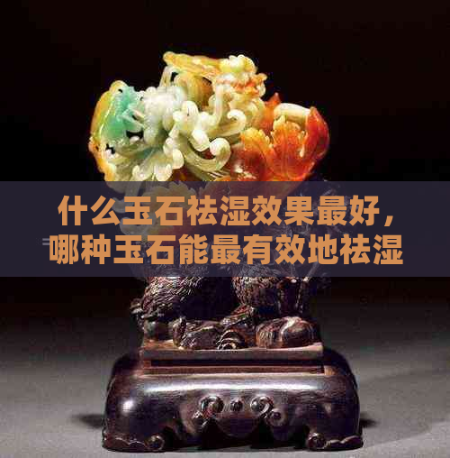 什么玉石祛湿效果更好，哪种玉石能最有效地祛湿气？