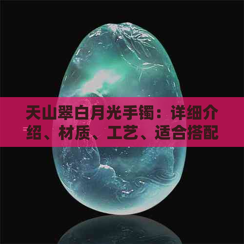 天山翠白月光手镯：详细介绍、材质、工艺、适合搭配和保养方法