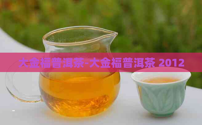 大金福普洱茶-大金福普洱茶 2012