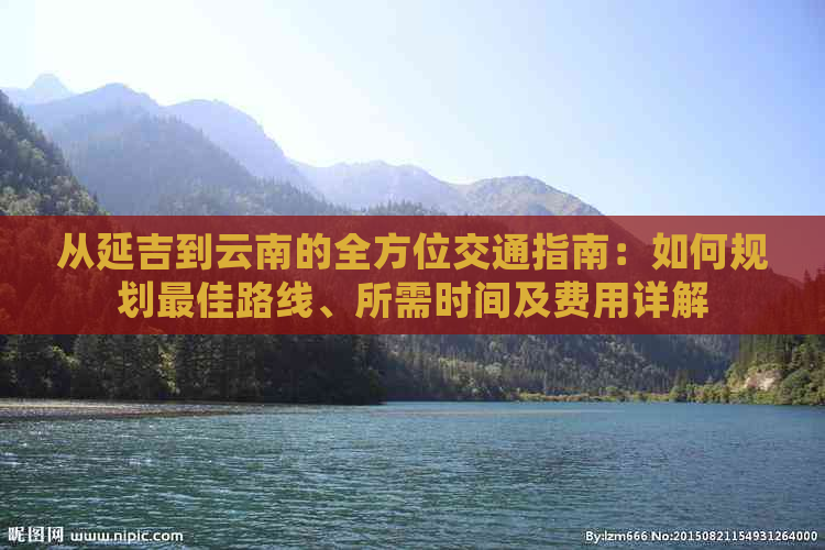 从延吉到云南的全方位交通指南：如何规划更佳路线、所需时间及费用详解