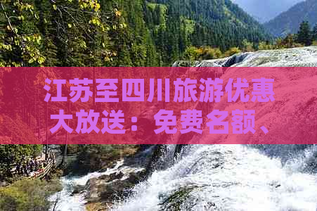 江苏至四川旅游优惠大放送：免费名额、路线指南及必游景点一览