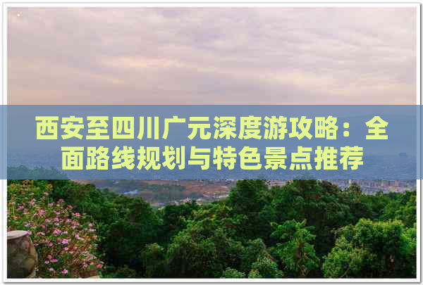 西安至四川广元深度游攻略：全面路线规划与特色景点推荐