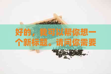 好的，我可以帮你想一个新标题。请问你需要加入哪些关键词呢？