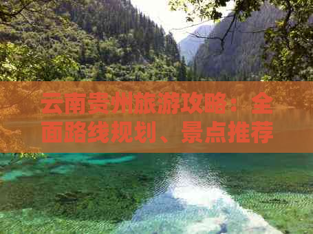 云南贵州旅游攻略：全面路线规划、景点推荐和实用建议，让你轻松畅游两省