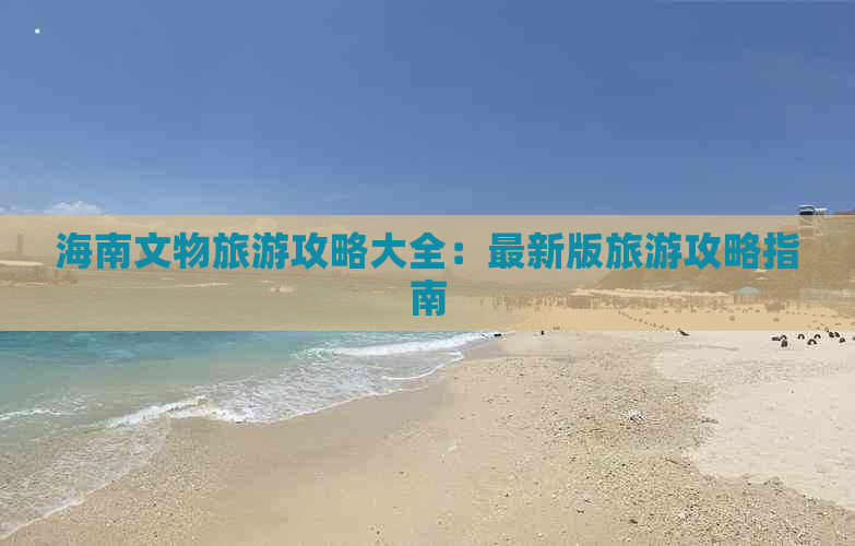 海南文物旅游攻略大全：最新版旅游攻略指南