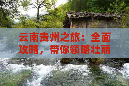 云南贵州之旅：全面攻略，带你领略壮丽山水与独特文化