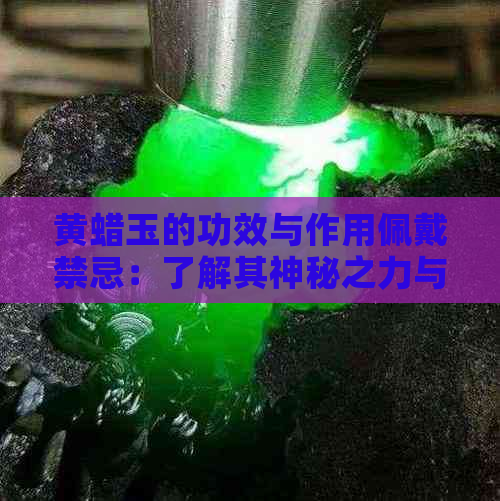 黄蜡玉的功效与作用佩戴禁忌：了解其神秘之力与潜在风险