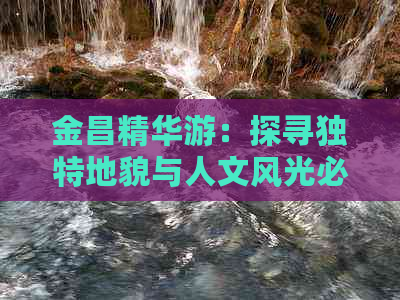 金昌精华游：探寻独特地貌与人文风光必去景点攻略