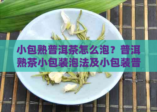 小包熟普洱茶怎么泡？普洱熟茶小包装泡法及小包装普洱茶叶知识全解析