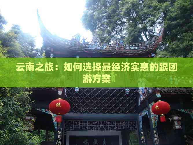 云南之旅：如何选择最经济实惠的跟团游方案