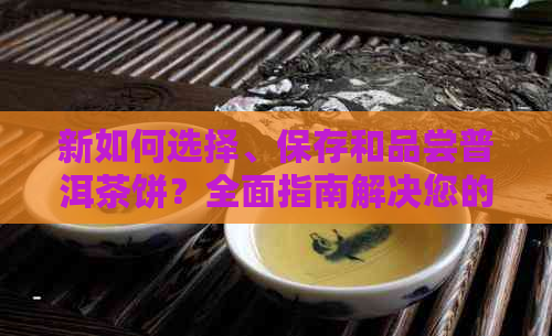 新如何选择、保存和品尝普洱茶饼？全面指南解决您的疑问