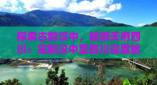 探索古韵汉中，畅游天府四川：定制汉中至四川深度旅游路线