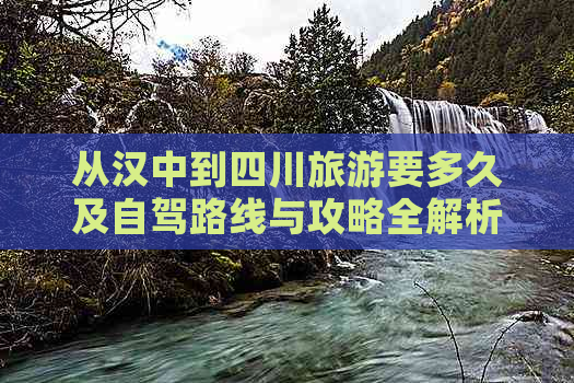 从汉中到四川旅游要多久及自驾路线与攻略全解析