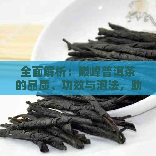 全面解析：巅峰普洱茶的品质、功效与泡法，助您成为茶叶专家