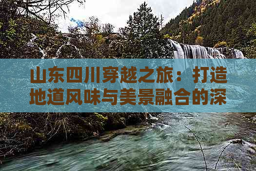 山东四川穿越之旅：打造地道风味与美景融合的深度游攻略