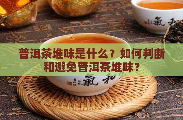 普洱茶堆味是什么？如何判断和避免普洱茶堆味？